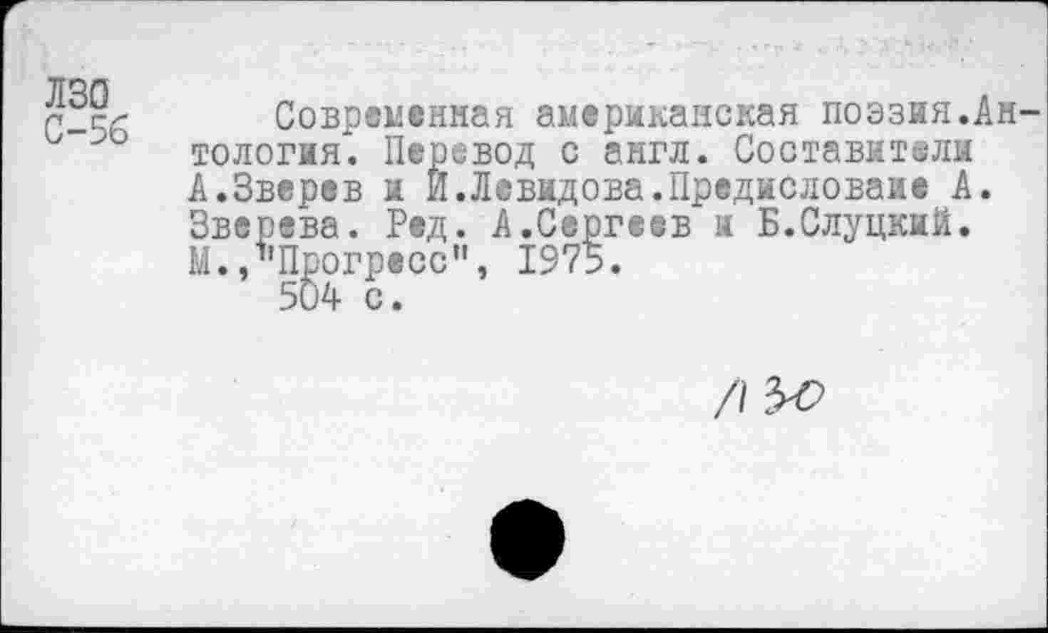 ﻿лзо
С-56
Современная американская поэзия.Антология. Перевод с англ. Составители А.Зверев и И.Левидова.Прсдисловаие А. Зверева. Ред. А.Сергеев и Б.Слуцкий. М./’Прогресс", 1975.
504 с.
/I